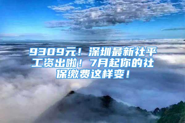 9309元！深圳最新社平工资出啦！7月起你的社保缴费这样变！