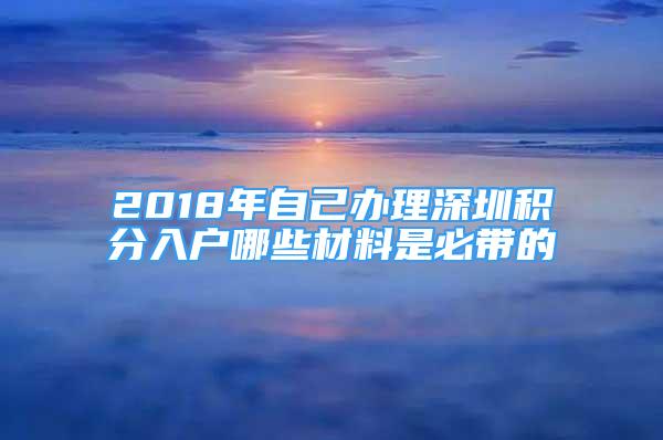 2018年自己办理深圳积分入户哪些材料是必带的