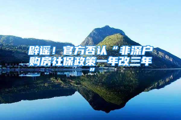 辟谣！官方否认“非深户购房社保政策一年改三年”