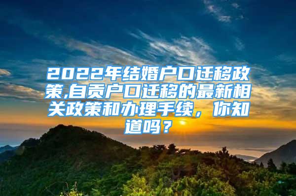 2022年结婚户口迁移政策,自贡户口迁移的最新相关政策和办理手续，你知道吗？