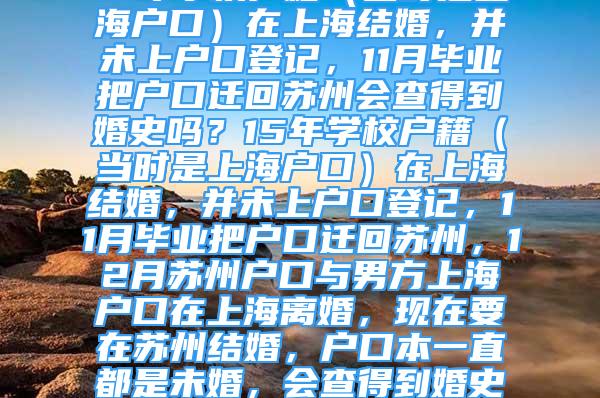 15年学校户籍（当时是上海户口）在上海结婚，并未上户口登记，11月毕业把户口迁回苏州会查得到婚史吗？15年学校户籍（当时是上海户口）在上海结婚，并未上户口登记，11月毕业把户口迁回苏州，12月苏州户口与男方上海户口在上海离婚，现在要在苏州结婚，户口本一直都是未婚，会查得到婚史吗？