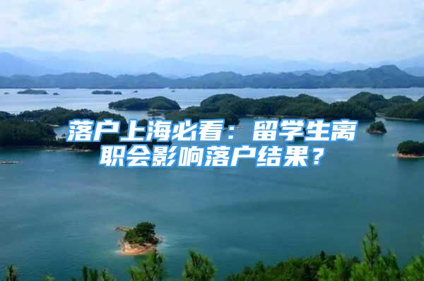 落户上海必看：留学生离职会影响落户结果？