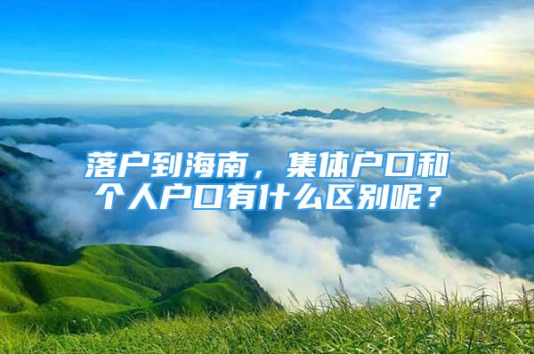 落户到海南，集体户口和个人户口有什么区别呢？