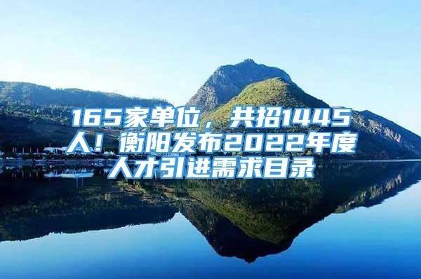 165家单位，共招1445人！衡阳发布2022年度人才引进需求目录