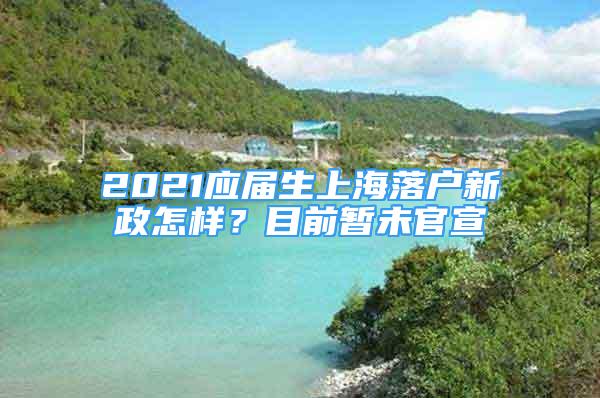 2021应届生上海落户新政怎样？目前暂未官宣