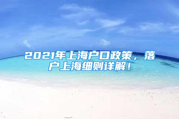 2021年上海户口政策，落户上海细则详解！