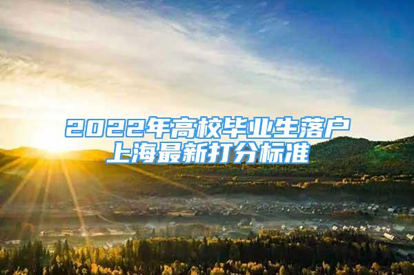 2022年高校毕业生落户上海最新打分标准