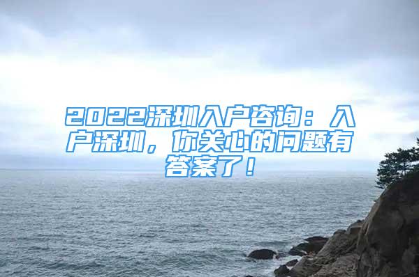 2022深圳入户咨询：入户深圳，你关心的问题有答案了！