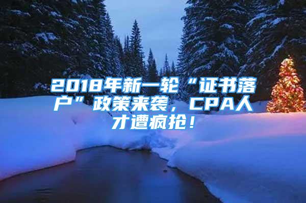 2018年新一轮“证书落户”政策来袭，CPA人才遭疯抢！