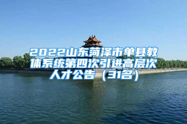 2022山东菏泽市单县教体系统第四次引进高层次人才公告（31名）