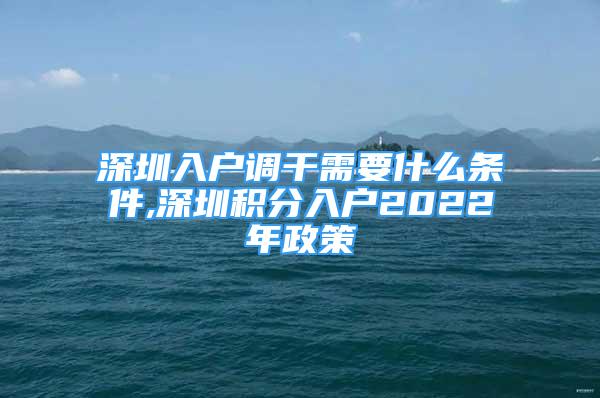 深圳入户调干需要什么条件,深圳积分入户2022年政策