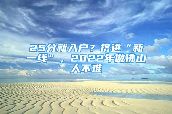 25分就入户？挤进“新一线”，2022年做佛山人不难