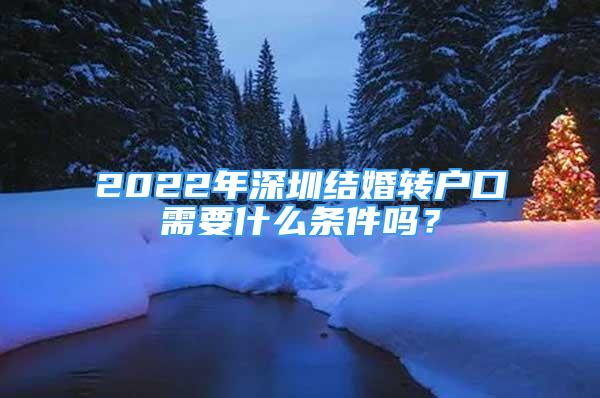 2022年深圳结婚转户口需要什么条件吗？