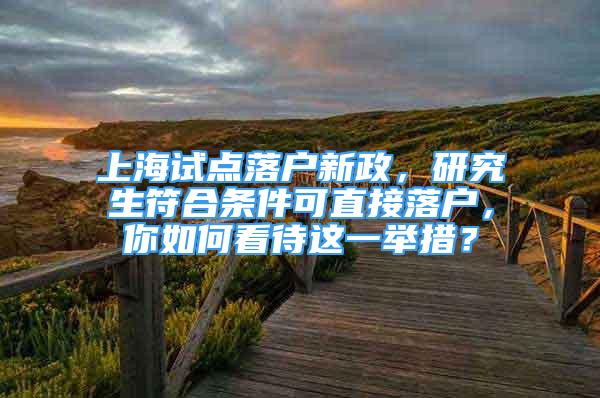 上海试点落户新政，研究生符合条件可直接落户，你如何看待这一举措？