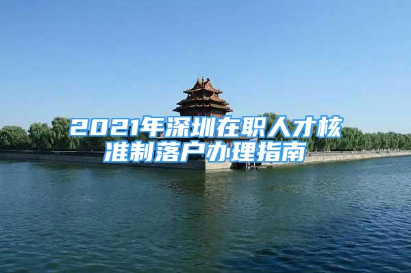 2021年深圳在职人才核准制落户办理指南