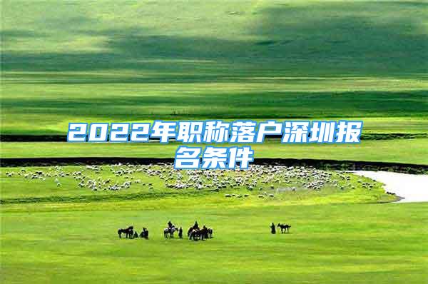 2022年职称落户深圳报名条件