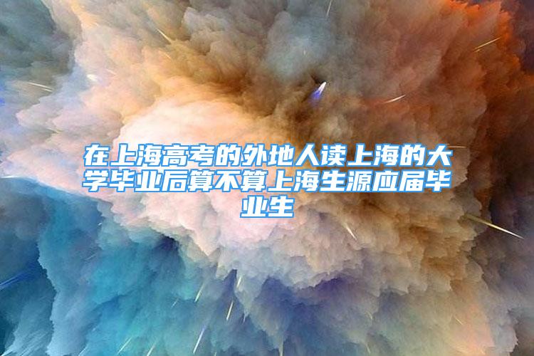 在上海高考的外地人读上海的大学毕业后算不算上海生源应届毕业生