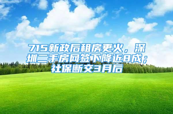 715新政后租房更火，深圳二手房网签下降近8成；社保断交3月后