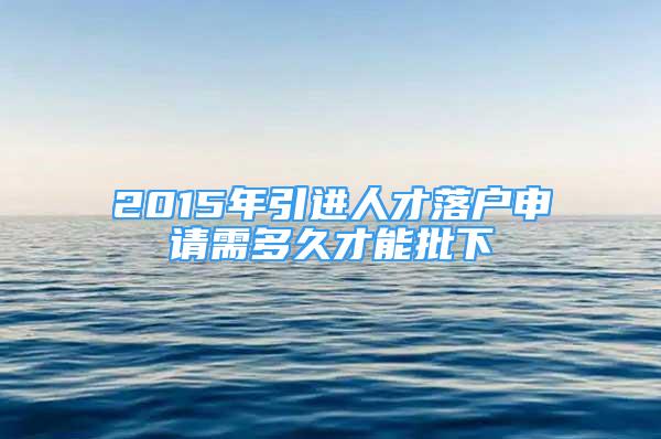 2015年引进人才落户申请需多久才能批下