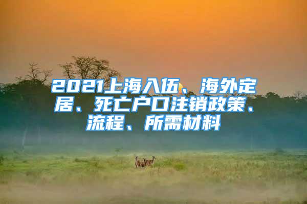 2021上海入伍、海外定居、死亡户口注销政策、流程、所需材料