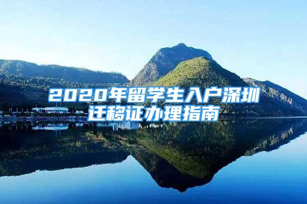 2020年留学生入户深圳迁移证办理指南