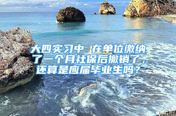 大四实习中 在单位缴纳了一个月社保后撤销了，还算是应届毕业生吗？