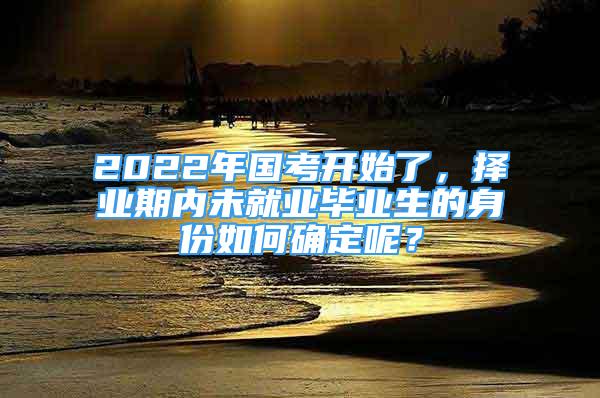 2022年国考开始了，择业期内未就业毕业生的身份如何确定呢？