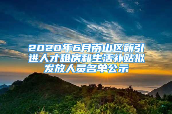 2020年6月南山区新引进人才租房和生活补贴拟发放人员名单公示