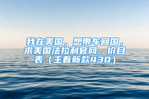 我在美国，想带车回国，求美国法拉利官网，价目表（主看新款430）