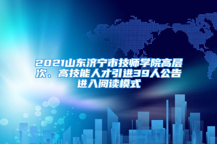 2021山东济宁市技师学院高层次、高技能人才引进39人公告进入阅读模式