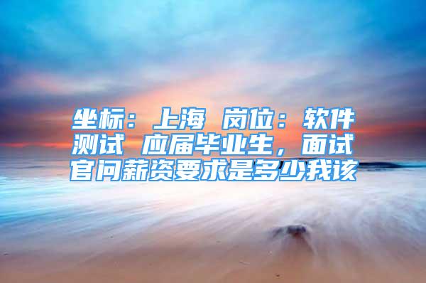 坐标：上海 岗位：软件测试 应届毕业生，面试官问薪资要求是多少我该