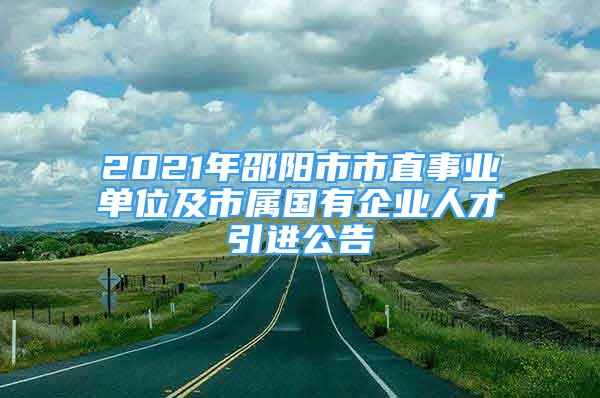 2021年邵阳市市直事业单位及市属国有企业人才引进公告