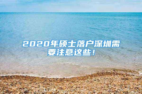 2020年硕士落户深圳需要注意这些！