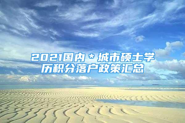 2021国内＊城市硕士学历积分落户政策汇总