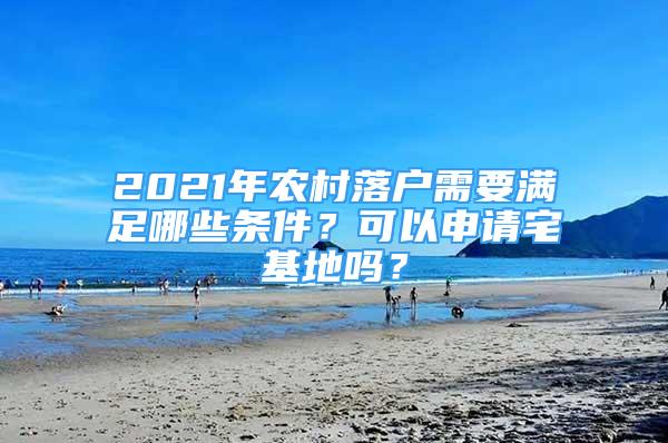 2021年农村落户需要满足哪些条件？可以申请宅基地吗？