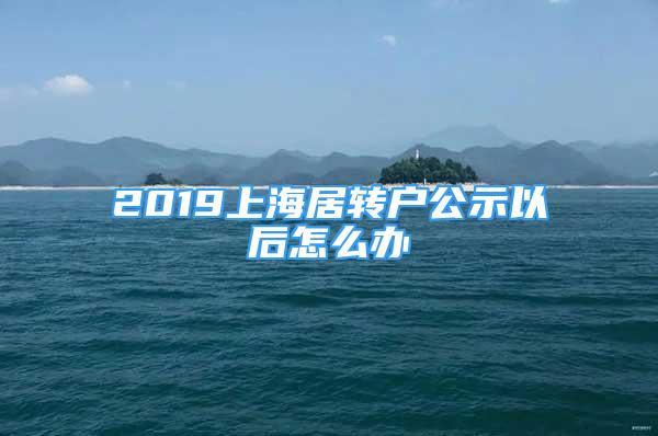 2019上海居转户公示以后怎么办