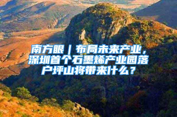 南方眼｜布局未来产业，深圳首个石墨烯产业园落户坪山将带来什么？