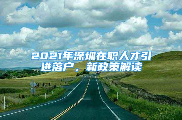 2021年深圳在职人才引进落户，新政策解读