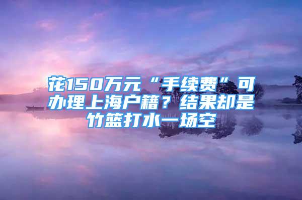 花150万元“手续费”可办理上海户籍？结果却是竹篮打水一场空