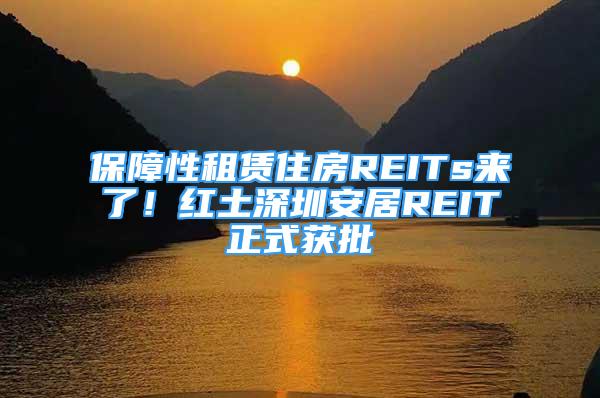 保障性租赁住房REITs来了！红土深圳安居REIT正式获批