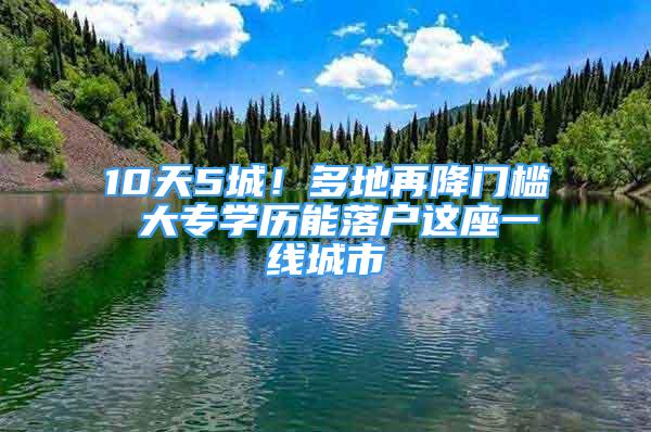 10天5城！多地再降门槛 大专学历能落户这座一线城市