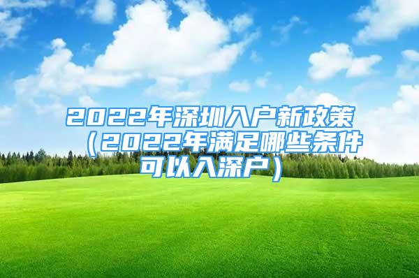 2022年深圳入户新政策（2022年满足哪些条件可以入深户）