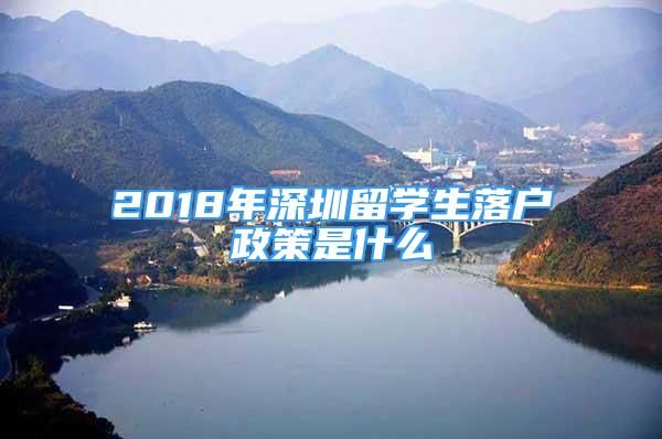 2018年深圳留学生落户政策是什么