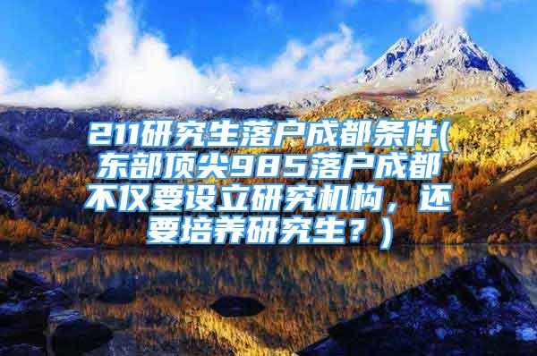 211研究生落户成都条件(东部顶尖985落户成都不仅要设立研究机构，还要培养研究生？)