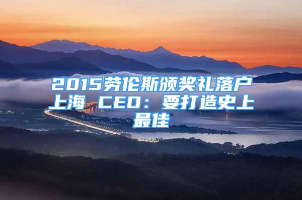 2015劳伦斯颁奖礼落户上海 CEO：要打造史上最佳