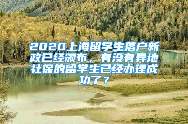 2020上海留学生落户新政已经颁布，有没有异地社保的留学生已经办理成功了？