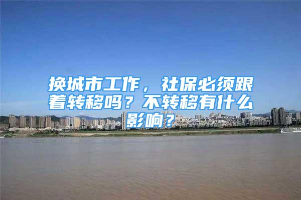 换城市工作，社保必须跟着转移吗？不转移有什么影响？