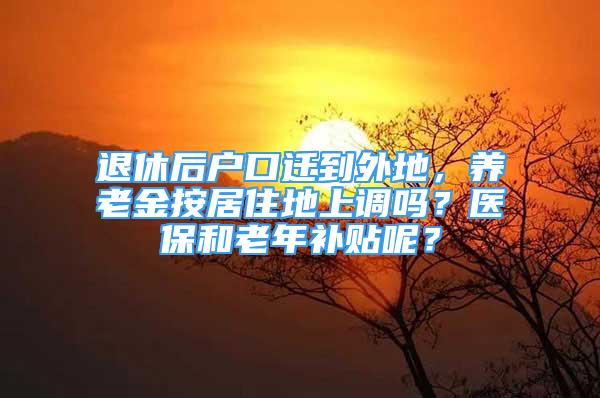 退休后户口迁到外地，养老金按居住地上调吗？医保和老年补贴呢？