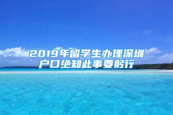 2019年留学生办理深圳户口绝知此事要躬行