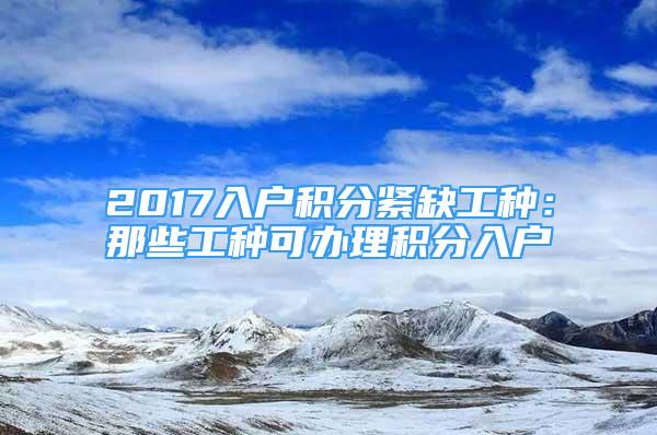 2017入户积分紧缺工种：那些工种可办理积分入户